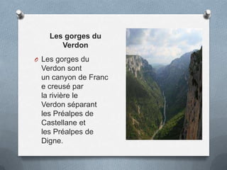 Les gorges du
Verdon
O Les gorges du
Verdon sont
un canyon de Franc
e creusé par
la rivière le
Verdon séparant
les Préalpes de
Castellane et
les Préalpes de
Digne.
 