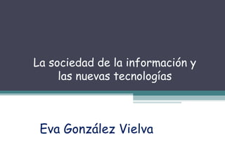 La sociedad de la información y 
las nuevas tecnologías 
Eva González Vielva 
 