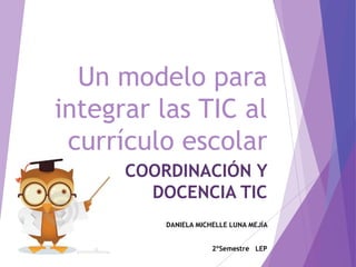 Un modelo para
integrar las TIC al
currículo escolar
COORDINACIÓN Y
DOCENCIA TIC
DANIELA MICHELLE LUNA MEJÍA
2ºSemestre LEP
 