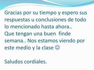 Gracias por su tiempo y espero sus
respuestas u conclusiones de todo
lo mencionado hasta ahora..
Que tengan una buen finde
semana.. Nos estamos viendo por
este medio y la clase 
Saludos cordiales.
 