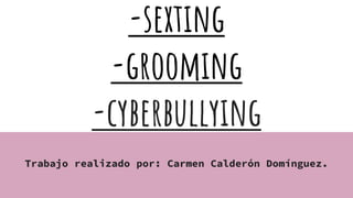 -sexting
-grooming
-cyberbullying
Trabajo realizado por: Carmen Calderón Domínguez.
 