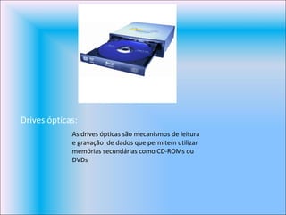 Drives ópticas: As drives ópticas são mecanismos de leitura e gravação  de dados que permitem utilizar memórias secundárias como CD-ROMs ou DVDs 