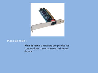 Placa de rede : Placa de rede  é o hardware que permite aos computadores conversarem entre si através da rede 
