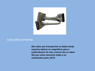 Cabos/Barramentos: São cabos que transportam os dados desde suportes ópticos ou magnéticos para a motherboard, Os mais comuns são os cabos IDE que neste momento estão a ser substituídos pelos SATA 