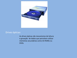 Drives ópticas: As drives ópticas são mecanismos de leitura e gravação  de dados que permitem utilizar memórias secundárias como CD-ROMs ou DVDs 