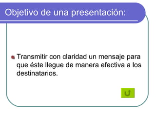 Objetivo de una presentación: Transmitir con claridad un mensaje para que éste llegue de manera efectiva a los destinatarios. 