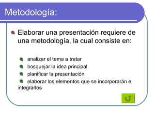 Metodología: Elaborar una presentación requiere de una metodología, la cual consiste en: analizar el tema a tratar  bosquejar la idea principal  planificar la presentación elaborar los elementos que se incorporarán e  integrarlos 
