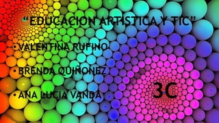 “EDUCACION ARTISTICA Y TIC”
• VALENTINA RUFINO
• BRENDA QUIÑONEZ
• ANA LUCIA VANDA 3C
 