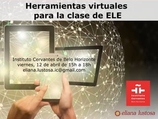 Herramientas virtuales
para la clase de ELE
Instituto Cervantes de Belo Horizonte
viernes, 12 de abril de 15h a 18h
eliana.lustosa.ic@gmail.com
 