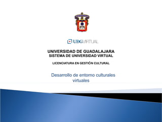 UNIVERSIDAD DE GUADALAJARA SISTEMA DE UNIVERSIDAD VIRTUAL LICENCIATURA EN GESTI Ó N CULTURAL Desarrollo de entorno culturales virtuales 
