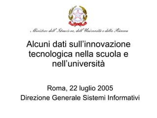 Alcuni dati sull’innovazione tecnologica nella scuola e nell’università Roma, 22 luglio 2005 Direzione Generale Sistemi Informativi 