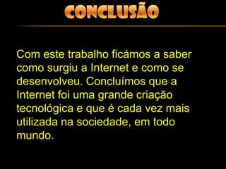 História da Internet / parte 3Foi apenas no ano de 1990 que a Internet começou a alcançar a população em geral. Neste ano, o engenheiro inglês TimBernes-Lee desenvolveu a WorldWide Web, que possibilitou a utilização de uma interface gráfica e a criação de sites mais dinâmicos e interessantes.A partir daquele momento, a Internet cresceu em ritmo acelerado.Muitos dizem, que foi a maior criação tecnológica, depois da televisão na década de 1950.