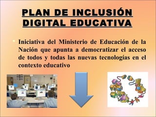 PLAN DE INCLUSIÓNPLAN DE INCLUSIÓN
DIGITAL EDUCATIVADIGITAL EDUCATIVA
 Iniciativa del Ministerio de Educación de la
Nación que apunta a democratizar el acceso
de todos y todas las nuevas tecnologías en el
contexto educativo
 
