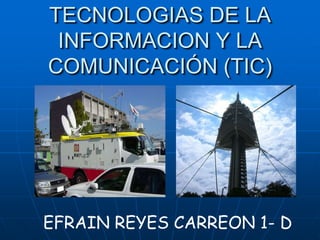 TECNOLOGIAS DE LA
 INFORMACION Y LA
COMUNICACIÓN (TIC)




EFRAIN REYES CARREON 1- D
 
