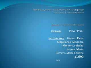 TRABAJO: Power Point
INTEGRANTES: Gómez, Paola
Magallanes, Alejandra
Montero, soledad
Regner, Marta
Romero, María Cristina
3° AÑO
2014
 