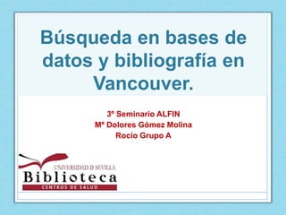 Búsqueda en bases de
datos y bibliografía en
Vancouver.
3º Seminario ALFIN
Mª Dolores Gómez Molina
Rocío Grupo A
 