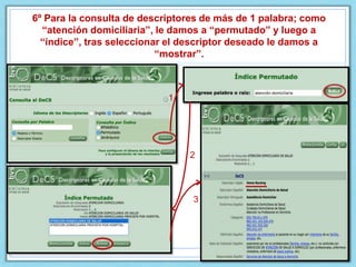 6º Para la consulta de descriptores de más de 1 palabra; como
“atención domiciliaria”, le damos a “permutado” y luego a
“índice”, tras seleccionar el descriptor deseado le damos a
“mostrar”.
1
2
3
 