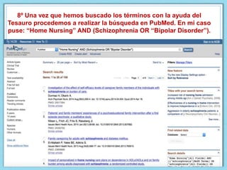 8º Una vez que hemos buscado los términos con la ayuda del
Tesauro procedemos a realizar la búsqueda en PubMed. En mi caso
puse: “Home Nursing” AND (Schizophrenia OR “Bipolar Disorder”).
 