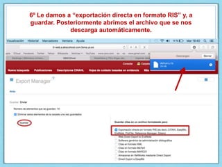 6º Le damos a “exportación directa en formato RIS” y, a
guardar. Posteriormente abrimos el archivo que se nos
descarga automáticamente.
 