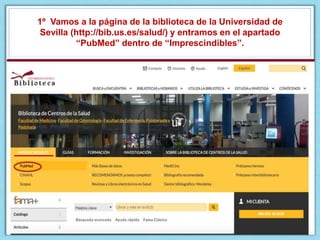 1º Vamos a la página de la biblioteca de la Universidad de
Sevilla (http://bib.us.es/salud/) y entramos en el apartado
“PubMed” dentro de “Imprescindibles”.
 