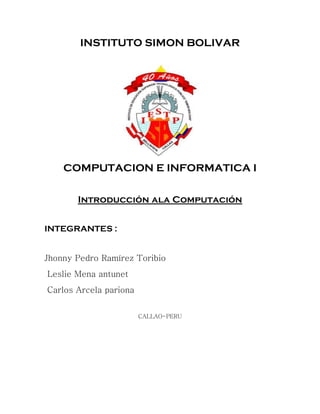 INSTITUTO SIMON BOLIVAR
COMPUTACION E INFORMATICA I
Introducción ala Computación
INTEGRANTES :
Jhonny Pedro Ramírez Toribi...