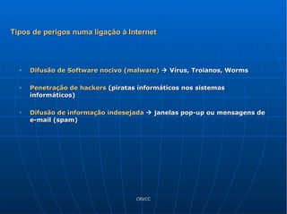 Difusão de Software nocivo (malware)     Vírus, Troianos, Worms Penetração de hackers  (piratas informáticos nos sistemas informáticos) Difusão de informação indesejada     janelas pop-up ou mensagens de e-mail (spam) Tipos de perigos numa ligação à Internet 