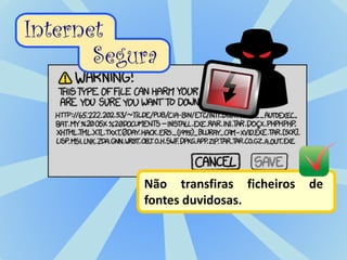 Não transfiras ficheiros de
fontes duvidosas.
 
