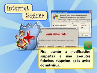 Fica atento a notificações
suspeitas e não executes
ficheiros suspeitos após aviso
do antivírus.
 