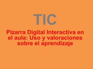 TIC
Pizarra Digital Interactiva en
el aula: Uso y valoraciones
sobre el aprendizaje
 
