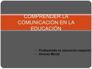 COMPRENDER LA
COMUNICACIÓN EN LA
EDUCACIÓN
• Profesorado en educación especial
• Alvarez Mariel
 