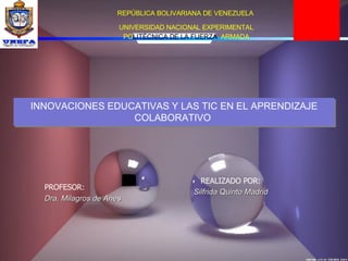 INNOVACIONES EDUCATIVAS Y LAS TIC EN EL APRENDIZAJE COLABORATIVO Silfrida Quinto Madrid REALIZADO POR: REPÚBLICA BOLIVARIANA DE VENEZUELA UNIVERSIDAD NACIONAL EXPERIMENTAL PO LITÉCNICA DE LA FUERZA ARMADA PROFESOR: Dra. Milagros de Anes