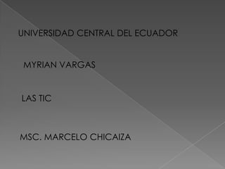 UNIVERSIDAD CENTRAL DEL ECUADOR
MYRIAN VARGAS
LAS TIC
MSC. MARCELO CHICAIZA
 