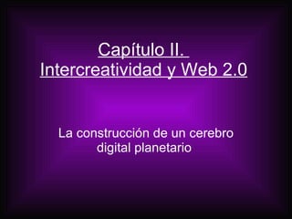 Capítulo II.  Intercreatividad y Web 2.0 La construcción de un cerebro digital planetario  
