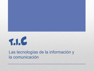 T.I.c
Las tecnologías de la información y
la comunicación
 