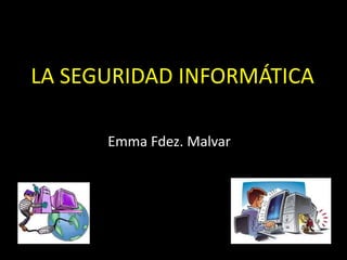 LA SEGURIDAD INFORMÁTICA
Emma Fdez. Malvar
 