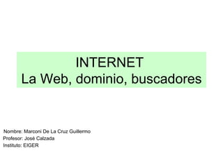 INTERNET  La Web, dominio, buscadores Nombre: Marconi De La Cruz Guillermo Profesor: José Calzada Instituto: EIGER 