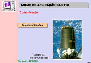 Pág. 23
Ano Lectivo 2010/2011
ÁREAS DE APLICAÇÃO DAS TIC
Comunicação
Telecomunicações
Satélite de
telecomunicações
 