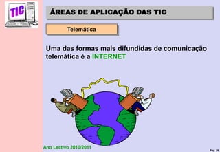 Pág. 26
Ano Lectivo 2010/2011
ÁREAS DE APLICAÇÃO DAS TIC
Telemática
Uma das formas mais difundidas de comunicação
telemática é a INTERNET
 