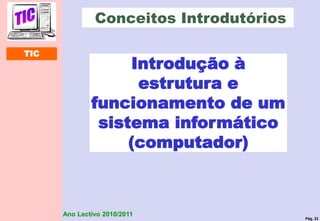 Pág. 33
Ano Lectivo 2010/2011
Introdução à
estrutura e
funcionamento de um
sistema informático
(computador)
Conceitos Introdutórios
TIC
 