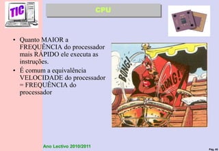 Pág. 45
Ano Lectivo 2010/2011
• Quanto MAIOR a
FREQUÊNCIA do processador
mais RÁPIDO ele executa as
instruções.
• É comum a equivalência
VELOCIDADE do processador
= FREQUÊNCIA do
processador
CPU
 
