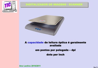 Pág. 75
Ano Lectivo 2010/2011
DIGITALIZADOR DE IMAGENS - SCANNER
A capacidade de leitura óptica é geralmente
avaliada
em pontos por polegada – dpi
dots per inch
 