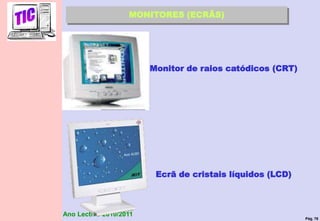 Pág. 76
Ano Lectivo 2010/2011
MONITORES (ECRÃS)
Monitor de raios catódicos (CRT)
Ecrã de cristais líquidos (LCD)
 