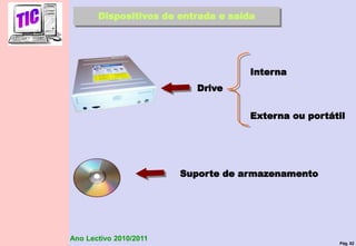 Pág. 82
Ano Lectivo 2010/2011
Dispositivos de entrada e saída
Drive
Suporte de armazenamento
Interna
Externa ou portátil
 