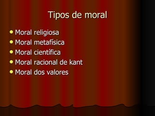 Tipos de moral Moral religiosa Moral metafísica Moral científica Moral racional de kant Moral dos valores 