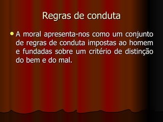 Regras de conduta A moral apresenta-nos como um conjunto de regras de conduta impostas ao homem e fundadas sobre um critério de distinção do bem e do mal. 