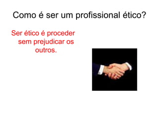 Como é ser um profissional ético?
Ser ético é proceder
sem prejudicar os
outros.
 