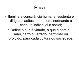 Ética Ilumina a consciência humana, sustenta e dirige as ações do homem, norteando a conduta individual e social; Define o que é virtude, o que é bom ou mau, certo ou errado, permitido ou proibido, para cada cultura ou sociedade; 