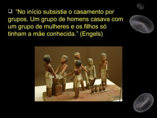 “ No início subsistia o casamento por grupos. Um grupo de homens casava com um grupo de mulheres e os filhos só tinham a mãe conhecida.” (Engels) 