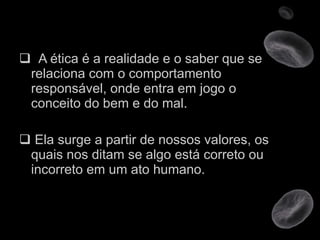 A ética é a realidade e o saber que se relaciona com o comportamento responsável, onde entra em jogo o conceito do bem e do mal.  Ela surge a partir de nossos valores, os quais nos ditam se algo está correto ou incorreto em um ato humano. 