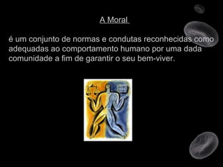 A Moral  é um conjunto de normas e condutas reconhecidas como adequadas ao comportamento humano por uma dada comunidade a fim de garantir o seu bem-viver. 